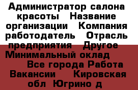 Администратор салона красоты › Название организации ­ Компания-работодатель › Отрасль предприятия ­ Другое › Минимальный оклад ­ 28 000 - Все города Работа » Вакансии   . Кировская обл.,Югрино д.